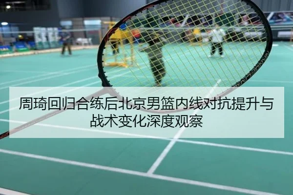 周琦回归合练后北京男篮内线对抗提升与战术变化深度观察