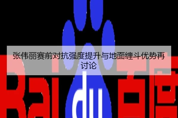 张伟丽赛前对抗强度提升与地面缠斗优势再讨论