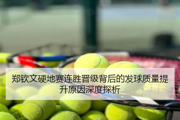 郑钦文硬地赛连胜晋级背后的发球质量提升原因深度探析