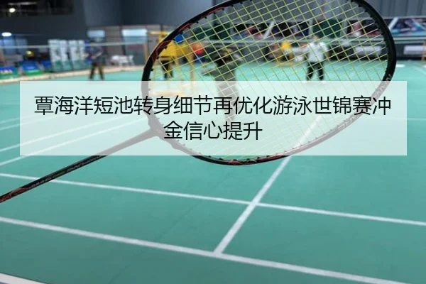覃海洋短池转身细节再优化游泳世锦赛冲金信心提升