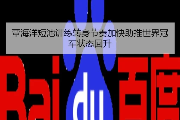 覃海洋短池训练转身节奏加快助推世界冠军状态回升